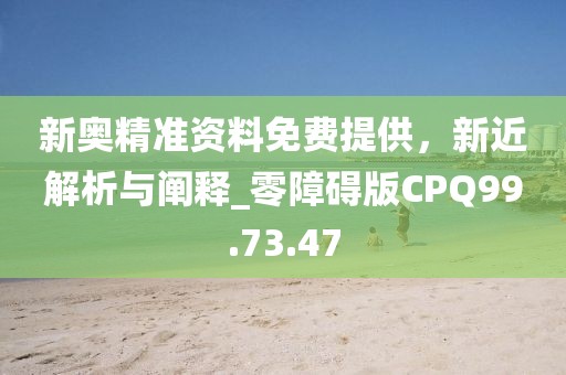 新奥精准资料免费提供，新近解析与阐释_零障碍版CPQ99.73.47