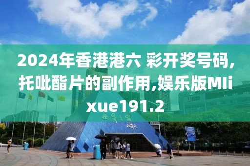 2024年香港港六 彩开奖号码,托吡酯片的副作用,娱乐版MIixue191.2