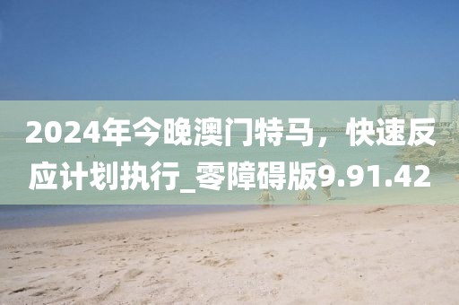 2024年今晚澳门特马，快速反应计划执行_零障碍版9.91.42