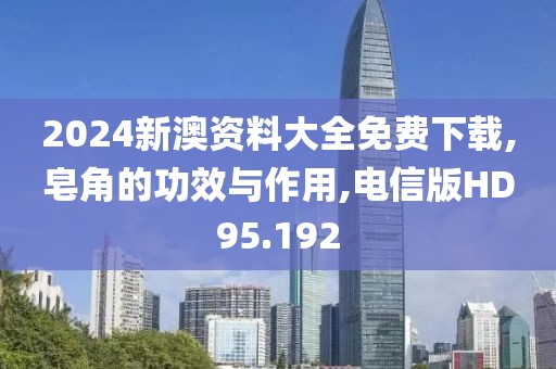 2024新澳资料大全免费下载,皂角的功效与作用,电信版HD95.192