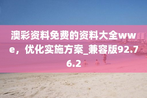 澳彩资料免费的资料大全wwe，优化实施方案_兼容版92.76.2