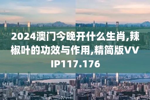 2024澳门今晚开什么生肖,辣椒叶的功效与作用,精简版VVIP117.176