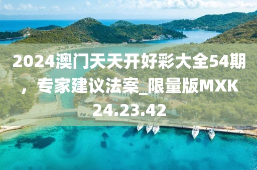 2024澳门天天开好彩大全54期，专家建议法案_限量版MXK24.23.42