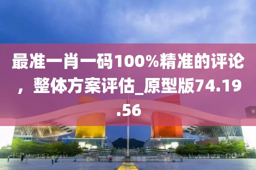 最准一肖一码100%精准的评论，整体方案评估_原型版74.19.56