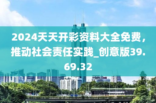 2024天天开彩资料大全免费，推动社会责任实践_创意版39.69.32