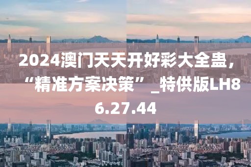 2024澳门天天开好彩大全蛊，“精准方案决策”_特供版LH86.27.44