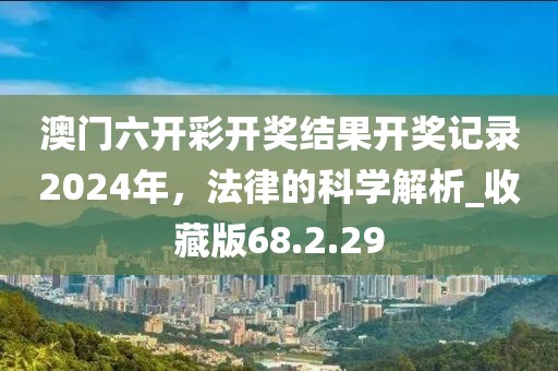 澳门六开彩开奖结果开奖记录2024年，法律的科学解析_收藏版68.2.29
