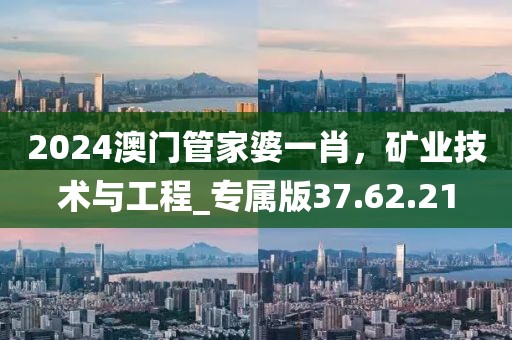 2024澳门管家婆一肖，矿业技术与工程_专属版37.62.21