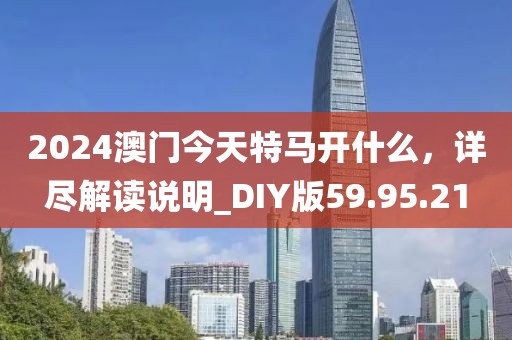 2024澳门今天特马开什么，详尽解读说明_DIY版59.95.21
