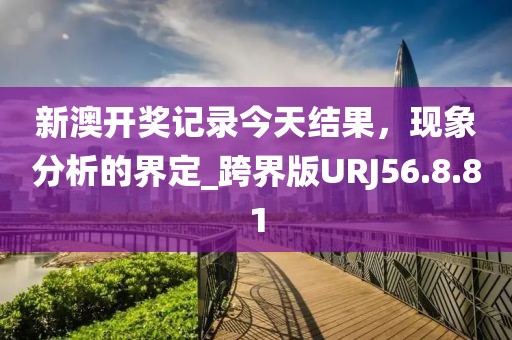 新澳开奖记录今天结果，现象分析的界定_跨界版URJ56.8.81