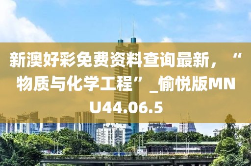 新澳好彩免费资料查询最新，“物质与化学工程”_愉悦版MNU44.06.5
