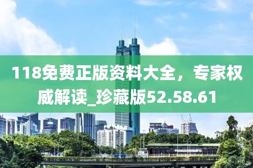 118免费正版资料大全，专家权威解读_珍藏版52.58.61