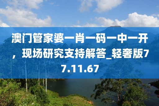 澳门管家婆一肖一码一中一开，现场研究支持解答_轻奢版77.11.67
