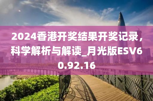 2024香港开奖结果开奖记录，科学解析与解读_月光版ESV60.92.16