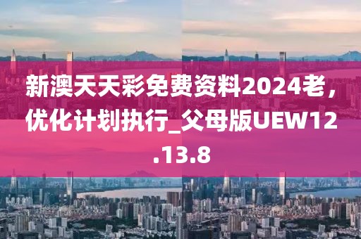 新澳天天彩免费资料2024老，优化计划执行_父母版UEW12.13.8