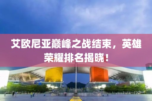 艾欧尼亚巅峰之战结束，英雄荣耀排名揭晓！