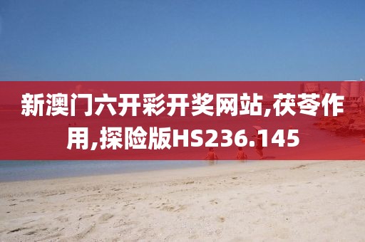 新澳门六开彩开奖网站,茯苓作用,探险版HS236.145