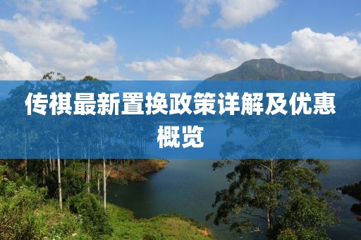 传祺最新置换政策详解及优惠概览