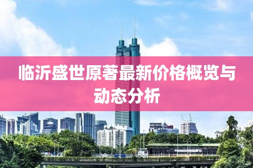 临沂盛世原著最新价格概览与动态分析