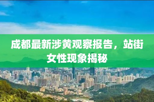 成都最新涉黄观察报告，站街女性现象揭秘