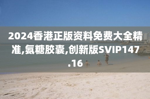 2024香港正版资料免费大全精准,氨糖胶囊,创新版SVIP147.16