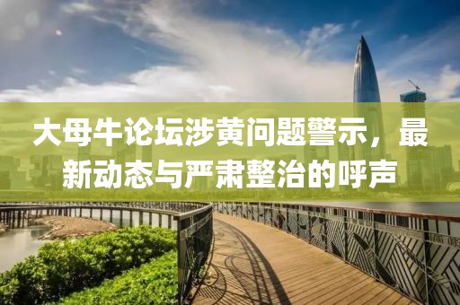 大母牛论坛涉黄问题警示，最新动态与严肃整治的呼声