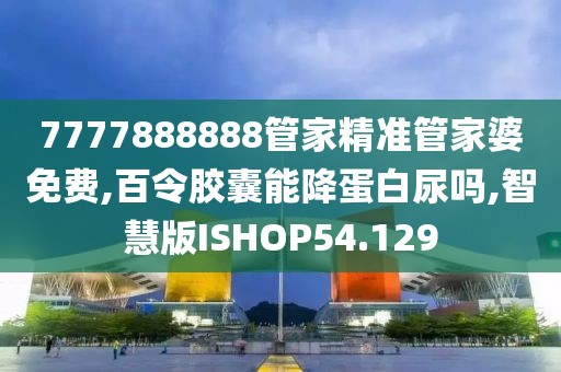 7777888888管家精准管家婆免费,百令胶囊能降蛋白尿吗,智慧版ISHOP54.129