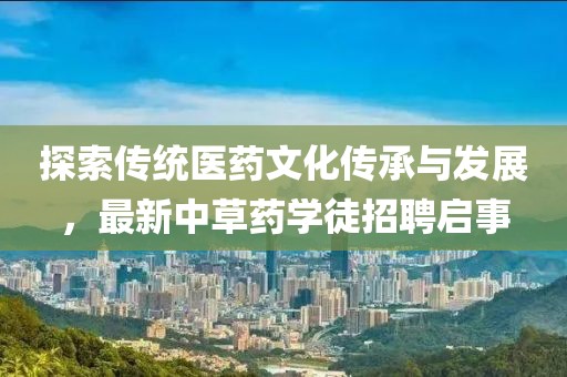 探索传统医药文化传承与发展，最新中草药学徒招聘启事