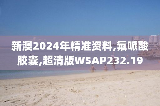 新澳2024年精准资料,氟哌酸胶囊,超清版WSAP232.19