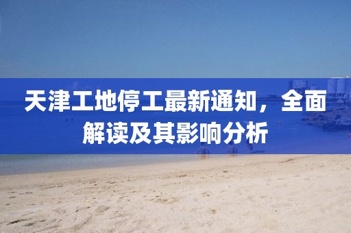 天津工地停工最新通知，全面解读及其影响分析