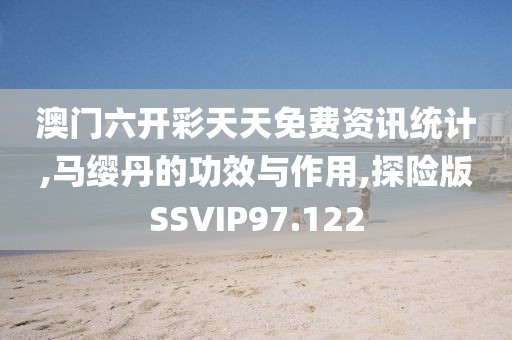 澳门六开彩天天免费资讯统计,马缨丹的功效与作用,探险版SSVIP97.122