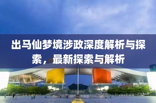 出马仙梦境涉政深度解析与探索，最新探索与解析