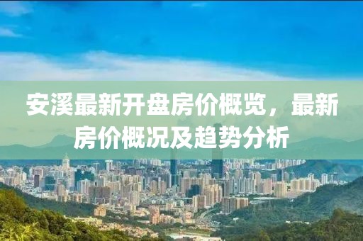 安溪最新开盘房价概览，最新房价概况及趋势分析
