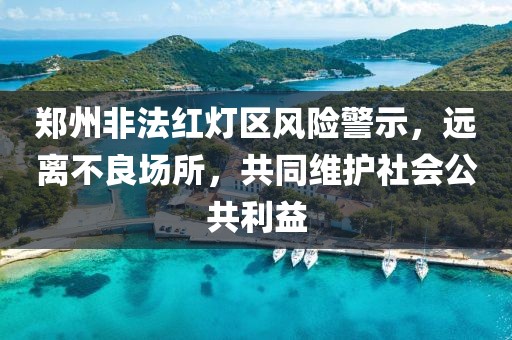 郑州非法红灯区风险警示，远离不良场所，共同维护社会公共利益