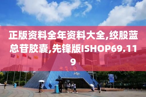 正版资料全年资料大全,绞股蓝总苷胶囊,先锋版ISHOP69.119