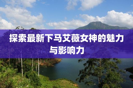探索最新下马艾薇女神的魅力与影响力