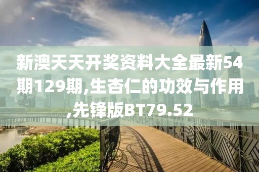 新澳天天开奖资料大全最新54期129期,生杏仁的功效与作用,先锋版BT79.52