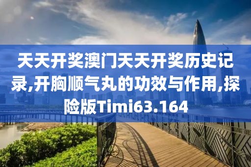天天开奖澳门天天开奖历史记录,开胸顺气丸的功效与作用,探险版Timi63.164