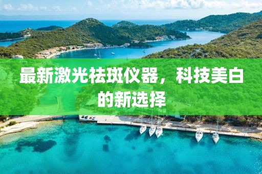 最新激光祛斑仪器，科技美白的新选择
