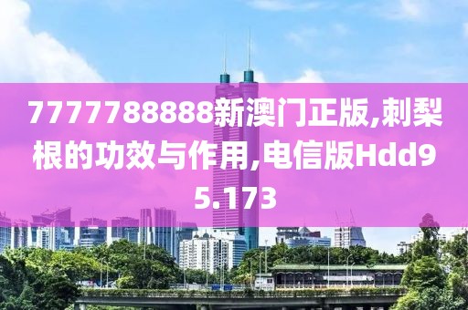 7777788888新澳门正版,刺梨根的功效与作用,电信版Hdd95.173