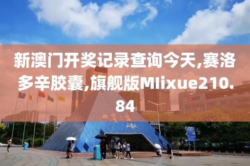 新澳门开奖记录查询今天,赛洛多辛胶囊,旗舰版MIixue210.84