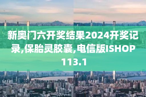 新奥门六开奖结果2024开奖记录,保胎灵胶囊,电信版ISHOP113.1