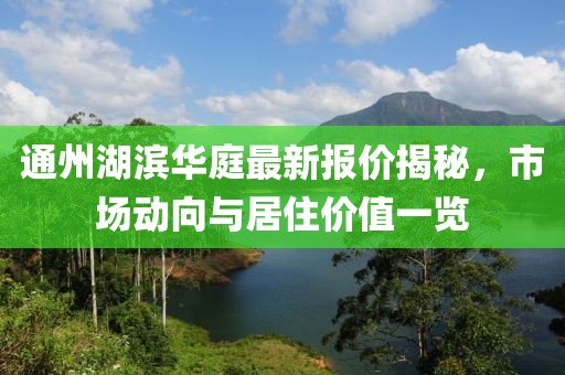 通州湖滨华庭最新报价揭秘，市场动向与居住价值一览