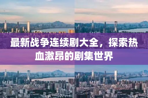 最新战争连续剧大全，探索热血激昂的剧集世界