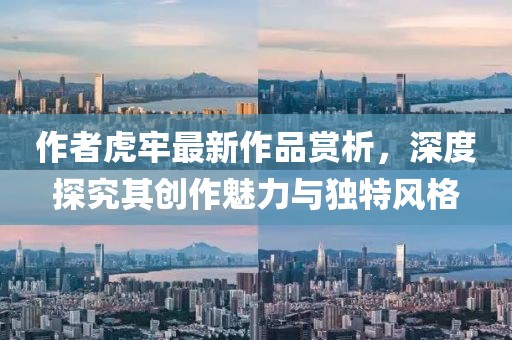 作者虎牢最新作品赏析，深度探究其创作魅力与独特风格
