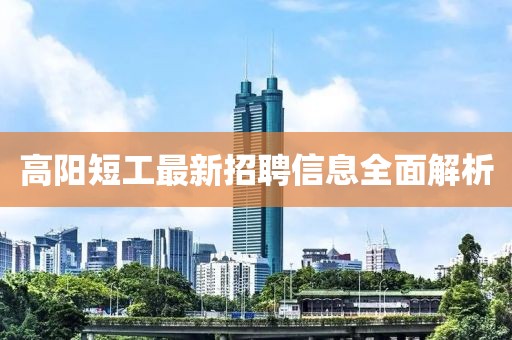 高阳短工最新招聘信息全面解析