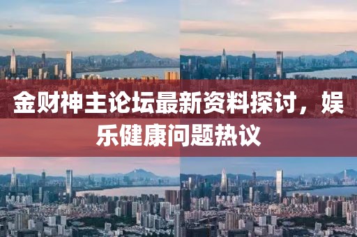 金财神主论坛最新资料探讨，娱乐健康问题热议