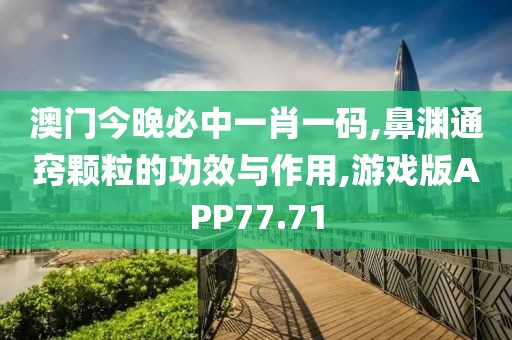 澳门今晚必中一肖一码,鼻渊通窍颗粒的功效与作用,游戏版APP77.71