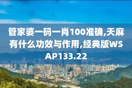 管家婆一码一肖100准确,天麻有什么功效与作用,经典版WSAP133.22