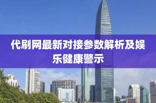 代刷网最新对接参数解析及娱乐健康警示